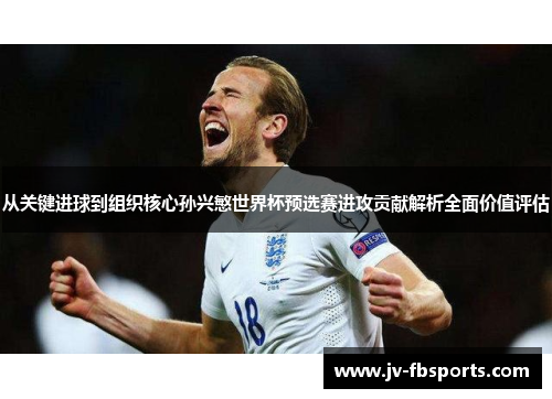 从关键进球到组织核心孙兴慜世界杯预选赛进攻贡献解析全面价值评估 从关键进球到组织核心孙兴慜世界杯预选赛进攻贡献解析全面价值评估