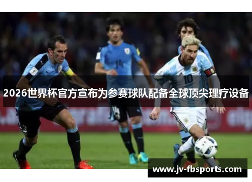 2026世界杯官方宣布为参赛球队配备全球顶尖理疗设备