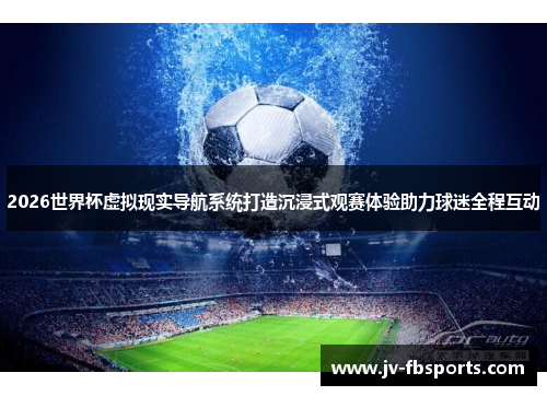 2026世界杯虚拟现实导航系统打造沉浸式观赛体验助力球迷全程互动 2026世界杯虚拟现实导航系统打造沉浸式观赛体验助力球迷全程互动