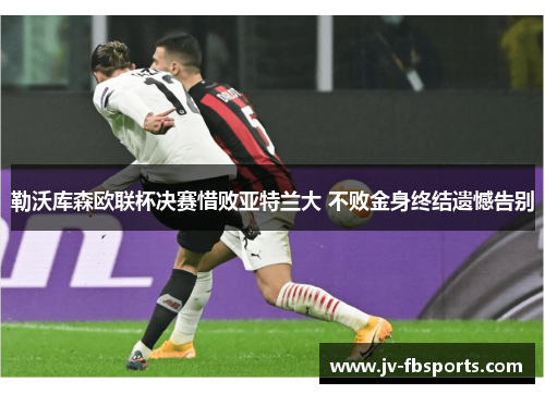 勒沃库森欧联杯决赛惜败亚特兰大 不败金身终结遗憾告别 勒沃库森欧联杯决赛惜败亚特兰大 不败金身终结遗憾告别