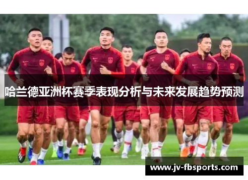 哈兰德亚洲杯赛季表现分析与未来发展趋势预测 哈兰德亚洲杯赛季表现分析与未来发展趋势预测