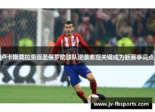 卢卡斯莫拉重返圣保罗助球队逆袭表现关键成为新赛季亮点 卢卡斯莫拉重返圣保罗助球队逆袭表现关键成为新赛季亮点