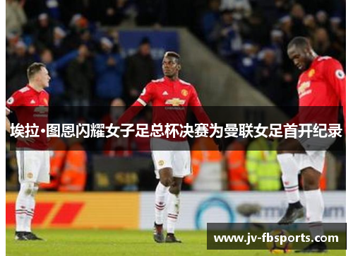 埃拉·图恩闪耀女子足总杯决赛为曼联女足首开纪录 埃拉·图恩闪耀女子足总杯决赛为曼联女足首开纪录