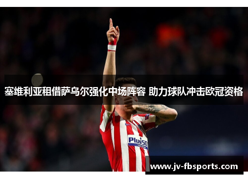 塞维利亚租借萨乌尔强化中场阵容 助力球队冲击欧冠资格 塞维利亚租借萨乌尔强化中场阵容 助力球队冲击欧冠资格