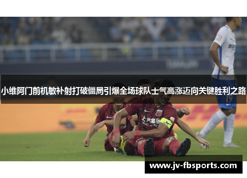 小维阿门前机敏补射打破僵局引爆全场球队士气高涨迈向关键胜利之路 小维阿门前机敏补射打破僵局引爆全场球队士气高涨迈向关键胜利之路