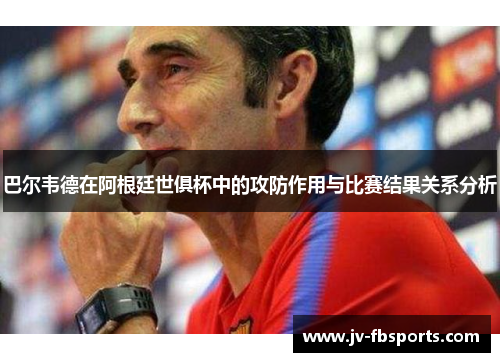 巴尔韦德在阿根廷世俱杯中的攻防作用与比赛结果关系分析