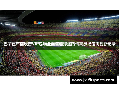 巴萨宣布诺坎普VIP包厢全面售罄球迷热情高涨场馆再创新纪录 巴萨宣布诺坎普VIP包厢全面售罄球迷热情高涨场馆再创新纪录