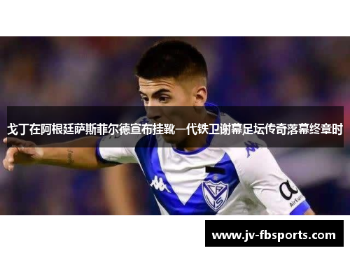 戈丁在阿根廷萨斯菲尔德宣布挂靴一代铁卫谢幕足坛传奇落幕终章时