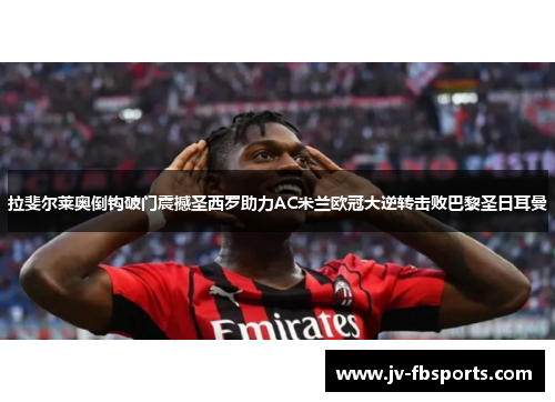 拉斐尔莱奥倒钩破门震撼圣西罗助力AC米兰欧冠大逆转击败巴黎圣日耳曼 拉斐尔莱奥倒钩破门震撼圣西罗助力AC米兰欧冠大逆转击败巴黎圣日耳曼