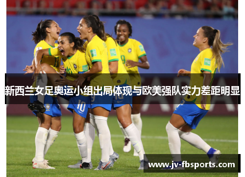 新西兰女足奥运小组出局体现与欧美强队实力差距明显 新西兰女足奥运小组出局体现与欧美强队实力差距明显