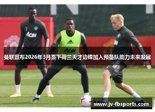 曼联宣布2026年3月签下荷兰天才边锋加入预备队助力未来发展 曼联宣布2026年3月签下荷兰天才边锋加入预备队助力未来发展