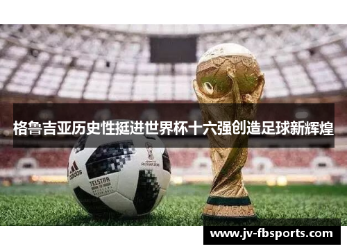 格鲁吉亚历史性挺进世界杯十六强创造足球新辉煌