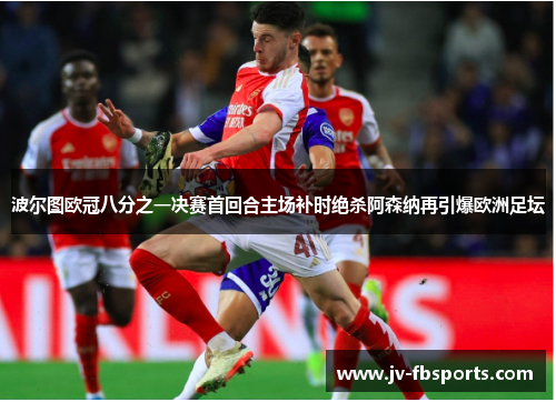 波尔图欧冠八分之一决赛首回合主场补时绝杀阿森纳再引爆欧洲足坛 波尔图欧冠八分之一决赛首回合主场补时绝杀阿森纳再引爆欧洲足坛