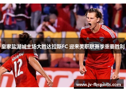 皇家盐湖城主场大胜达拉斯FC 迎来美职联赛季重要胜利 皇家盐湖城主场大胜达拉斯FC 迎来美职联赛季重要胜利