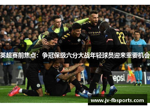 英超赛前焦点:争冠保级六分大战年轻球员迎来重要机会 英超赛前焦点:争冠保级六分大战年轻球员迎来重要机会