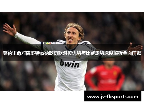 莫德里奇对阵多特蒙德欧协联对位优势与比赛走势深度解析全面前瞻 莫德里奇对阵多特蒙德欧协联对位优势与比赛走势深度解析全面前瞻