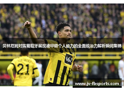 贝林厄姆对阵葡萄牙展现德甲级个人能力的全面统治力解析瞬间集锦 贝林厄姆对阵葡萄牙展现德甲级个人能力的全面统治力解析瞬间集锦