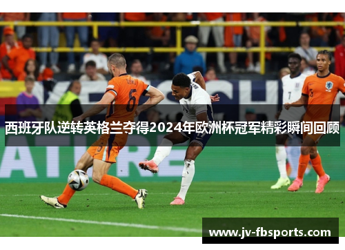 西班牙队逆转英格兰夺得2024年欧洲杯冠军精彩瞬间回顾 西班牙队逆转英格兰夺得2024年欧洲杯冠军精彩瞬间回顾