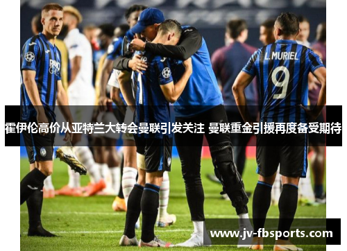 霍伊伦高价从亚特兰大转会曼联引发关注 曼联重金引援再度备受期待