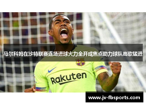 马尔科姆在沙特联赛连场进球火力全开成焦点助力球队高歌猛进