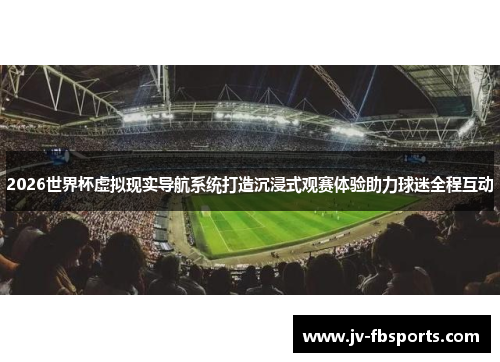 2026世界杯虚拟现实导航系统打造沉浸式观赛体验助力球迷全程互动