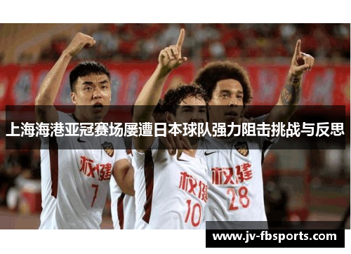 上海海港亚冠赛场屡遭日本球队强力阻击挑战与反思