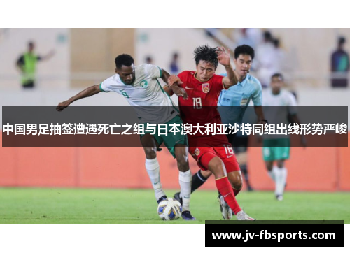 中国男足抽签遭遇死亡之组与日本澳大利亚沙特同组出线形势严峻