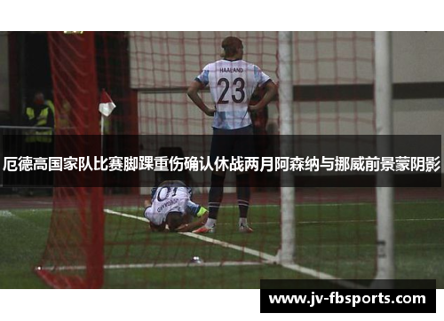 厄德高国家队比赛脚踝重伤确认休战两月阿森纳与挪威前景蒙阴影