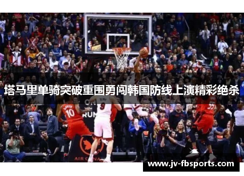 塔马里单骑突破重围勇闯韩国防线上演精彩绝杀