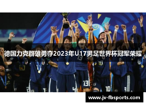 德国力克群雄勇夺2023年U17男足世界杯冠军荣耀