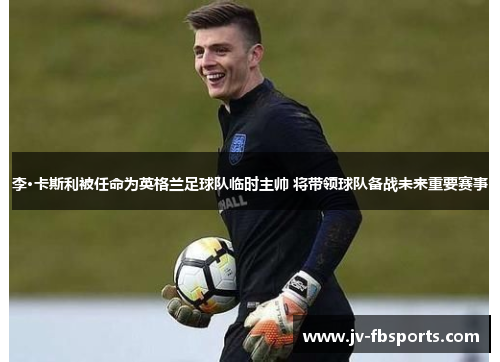 李·卡斯利被任命为英格兰足球队临时主帅 将带领球队备战未来重要赛事