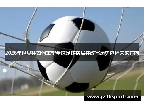 2026年世界杯如何重塑全球足球格局并改写历史进程未来方向 2026年世界杯如何重塑全球足球格局并改写历史进程未来方向