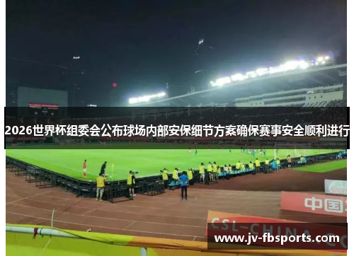 2026世界杯组委会公布球场内部安保细节方案确保赛事安全顺利进行 2026世界杯组委会公布球场内部安保细节方案确保赛事安全顺利进行