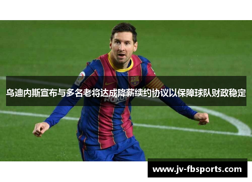 乌迪内斯宣布与多名老将达成降薪续约协议以保障球队财政稳定 乌迪内斯宣布与多名老将达成降薪续约协议以保障球队财政稳定