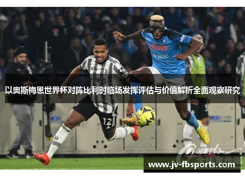 以奥斯梅恩世界杯对阵比利时临场发挥评估与价值解析全面观察研究 以奥斯梅恩世界杯对阵比利时临场发挥评估与价值解析全面观察研究