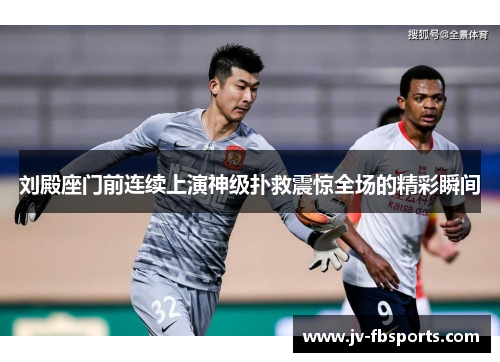 刘殿座门前连续上演神级扑救震惊全场的精彩瞬间