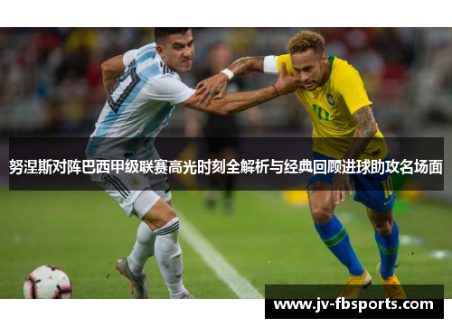 努涅斯对阵巴西甲级联赛高光时刻全解析与经典回顾进球助攻名场面 努涅斯对阵巴西甲级联赛高光时刻全解析与经典回顾进球助攻名场面