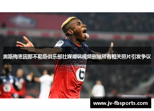 奥斯梅恩因那不勒斯俱乐部社媒嘲讽视频删除所有相关照片引发争议 奥斯梅恩因那不勒斯俱乐部社媒嘲讽视频删除所有相关照片引发争议