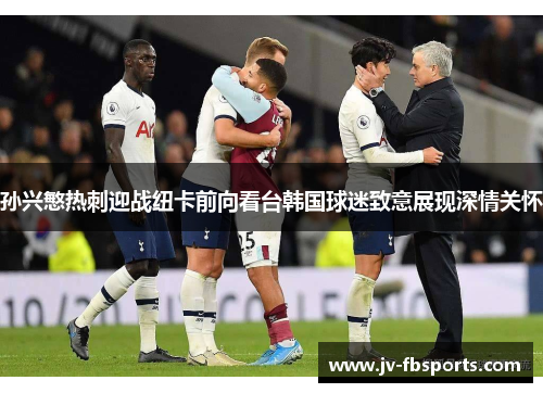 孙兴慜热刺迎战纽卡前向看台韩国球迷致意展现深情关怀 孙兴慜热刺迎战纽卡前向看台韩国球迷致意展现深情关怀