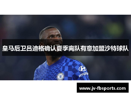 皇马后卫吕迪格确认夏季离队有意加盟沙特球队 皇马后卫吕迪格确认夏季离队有意加盟沙特球队