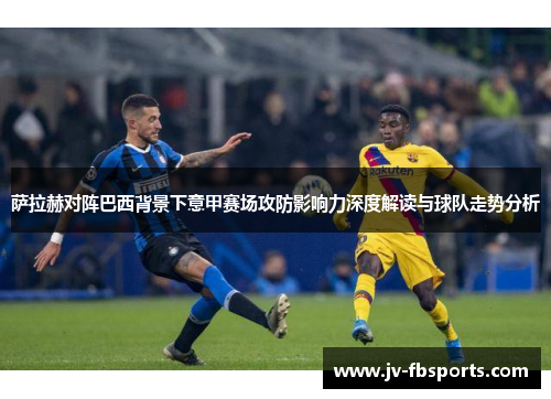 萨拉赫对阵巴西背景下意甲赛场攻防影响力深度解读与球队走势分析