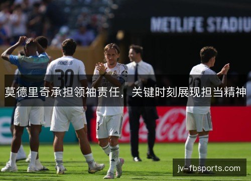 莫德里奇承担领袖责任，关键时刻展现担当精神